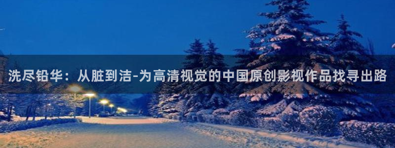 亚洲羞羞影院在线观看：洗尽铅华：从脏到洁-为高清视觉的中国原创影视作品找寻出路