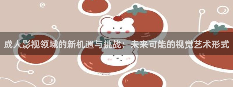 男女男免费视频网站羞羞影院：成人影视领域的新机遇与挑战：未来可能的视觉艺术形式