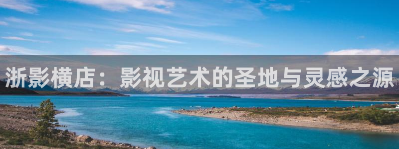 羞羞影院网站：浙影横店：影视艺术的圣地与灵感之源
