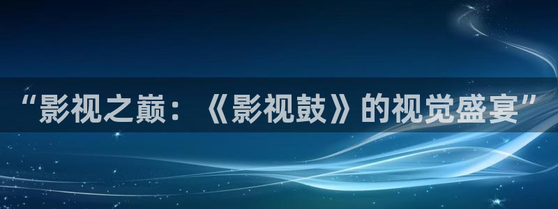 羞羞影院av：“影视之巅：《影视鼓》的视觉盛宴”