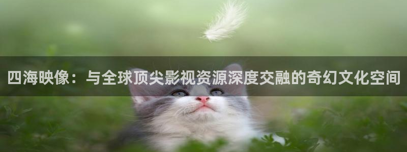 羞羞影院在线观看免费视频：四海映像：与全球顶尖影视资源深度交融的奇幻文化空间