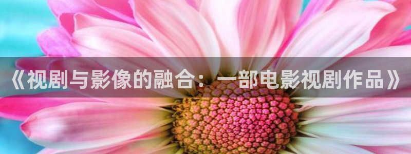 yemalu羞羞影院：《视剧与影像的融合：一部电影视剧作品》