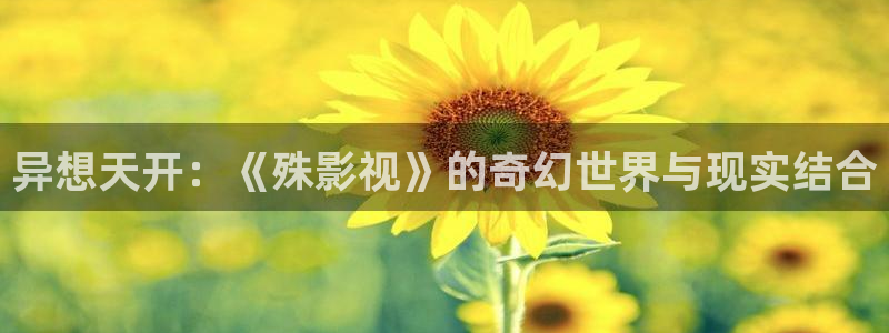 男女羞羞影院：异想天开：《殊影视》的奇幻世界与现实结合